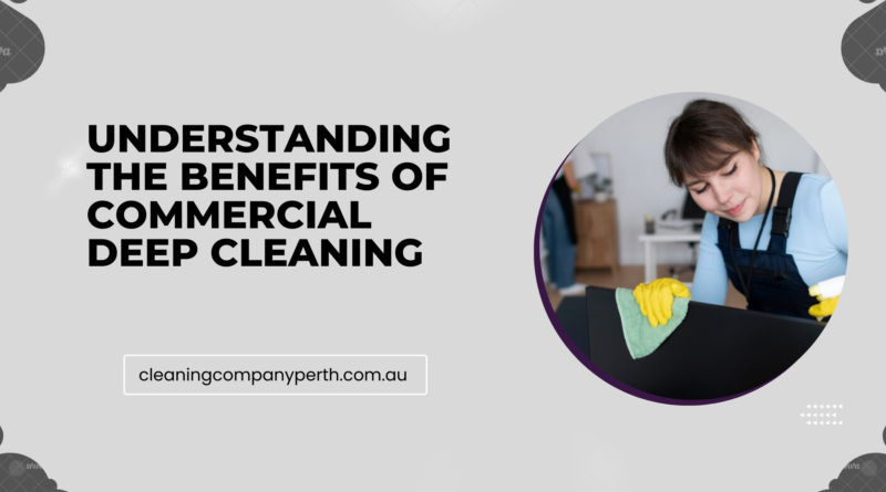 Understanding the benefits of commercial deep cleaning